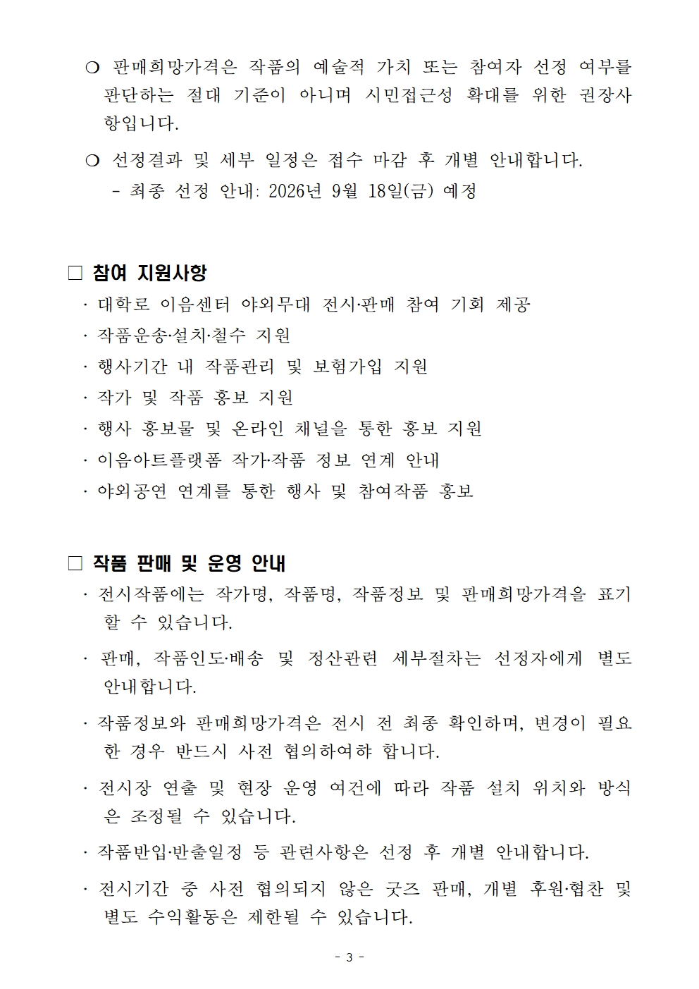   ❍ 판매희망가격은 작품의 예술적 가치 또는 참여자 선정 여부를 판단하는 절대 기준이 아니며 시민접근성 확대를 위한 권장사항입니다.   ❍ 선정결과 및 세부 일정은 접수 마감 후 개별 안내합니다.      - 최종 선정 안내: 2026년 9월 18일(금) 예정  □ 참여 지원사항   ‧ 대학로 이음센터 야외무대 전시‧판매 참여 기회 제공   ‧ 작품운송‧설치‧철수 지원   ‧ 행사기간 내 작품관리 및 보험가입 지원   ‧ 작가 및 작품 홍보 지원   ‧ 행사 홍보물 및 온라인 채널을 통한 홍보 지원   ‧ 이음아트플랫폼 작가‧작품 정보 연계 안내   ‧ 야외공연 연계를 통한 행사 및 참여작품 홍보  □ 작품 판매 및 운영 안내   ‧ 전시작품에는 작가명, 작품명, 작품정보 및 판매희망가격을 표기할 수 있습니다.   ‧ 판매, 작품인도‧배송 및 정산관련 세부절차는 선정자에게 별도 안내합니다.    ‧ 작품정보와 판매희망가격은 전시 전 최종 확인하며, 변경이 필요한 경우 반드시 사전 협의하여햐 합니다.    ‧ 전시장 연출 및 현장 운영 여건에 따라 작품 설치 위치와 방식은 조정될 수 있습니다.   ‧ 작품반입‧반출일정 등 관련사항은 선정 후 개별 안내합니다.   ‧ 전시기간 중 사전 협의되지 않은 굿즈 판매, 개별 후원‧협찬 및 별도 수익활동은 제한될 수 있습니다.
